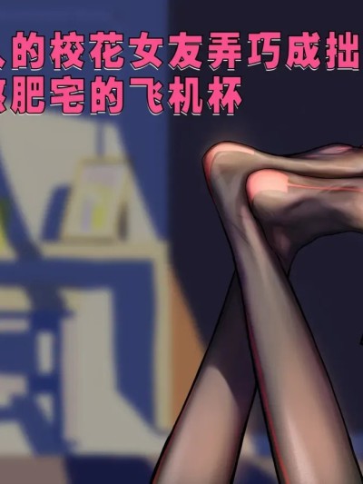 【略略略~】机智过人的校花女友弄巧成拙沦为憨憨肥宅的飞机杯（三千沙英）
